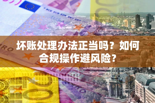 北京坏账处理办法正当吗？如何合规操作避风险？