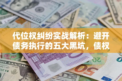 北京代位权纠纷实战解析：避开债务执行的五大黑坑，债权人必看指南