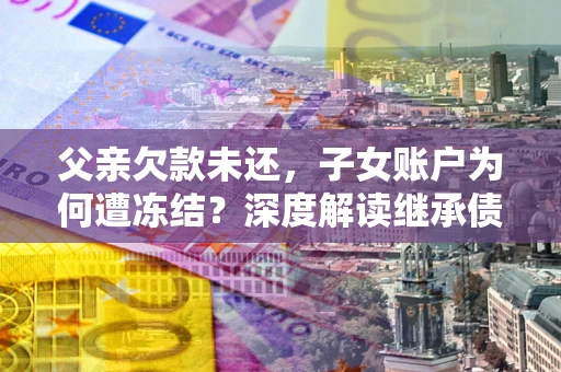 北京父亲欠款未还，子女账户为何遭冻结？深度解读继承债务迷局
