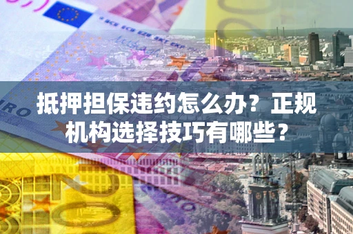 北京抵押担保违约怎么办？正规机构选择技巧有哪些？