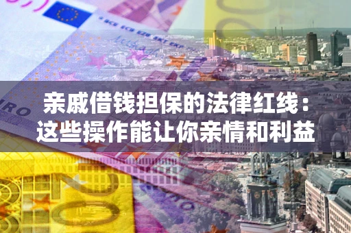 北京亲戚借钱担保的法律红线：这些操作能让你亲情和利益两不误