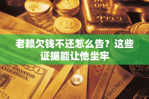 北京老赖欠钱不还怎么告？这些证据能让他坐牢