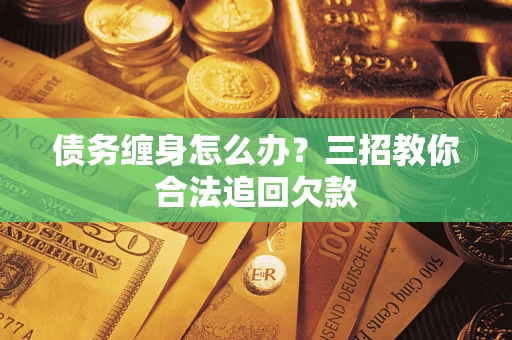 北京债务缠身怎么办？三招教你合法追回欠款