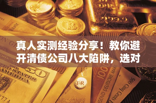 北京真人实测经验分享！教你避开清债公司八大陷阱，选对机构少走十年弯路