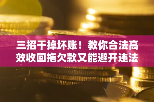 北京三招干掉坏账！教你合法高效收回拖欠款又能避开违法雷区