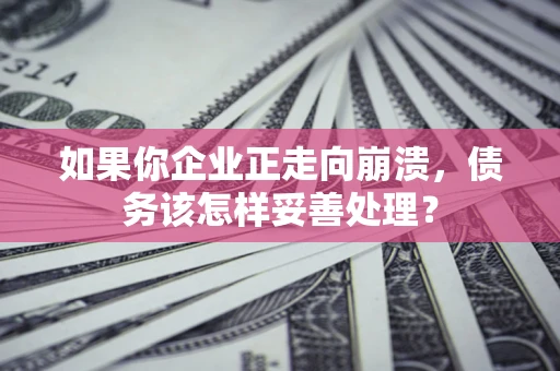 北京如果你企业正走向崩溃，债务该怎样妥善处理？