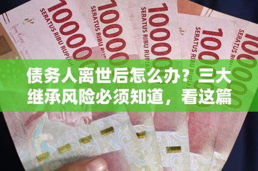 北京债务人离世后怎么办？三大继承风险必须知道，看这篇就够了