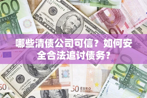 北京哪些清债公司可信？如何安全合法追讨债务？