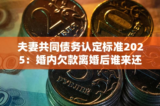 北京夫妻共同债务认定标准2025:婚内欠款离婚后谁来还? 北京夫妻共同债务认定标准2025:婚内欠款离婚后谁来还?