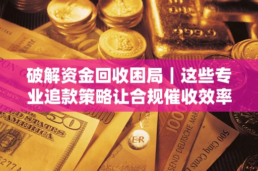 北京破解资金回收困局｜这些专业追款策略让合规催收效率翻倍