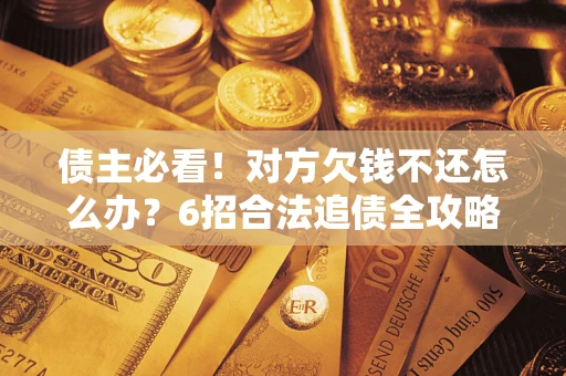 北京债主必看！对方欠钱不还怎么办？6招合法追债全攻略