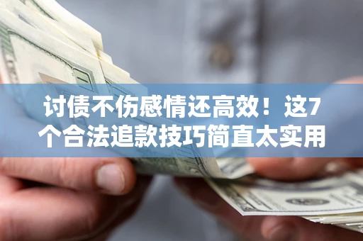 北京讨债不伤感情还高效！这7个合法追款技巧简直太实用