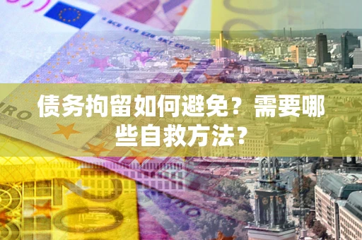 北京债务拘留如何避免？需要哪些自救方法？