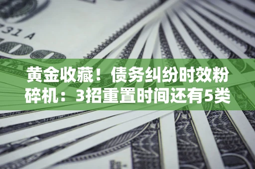 北京黄金收藏！债务纠纷时效粉碎机：3招重置时间还有5类不设年限的特殊债务