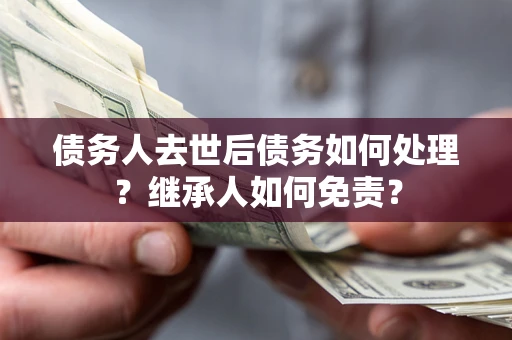 北京债务人去世后债务如何处理？继承人如何免责？