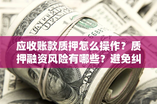 北京应收账款质押怎么操作？质押融资风险有哪些？避免纠纷高效融资技巧