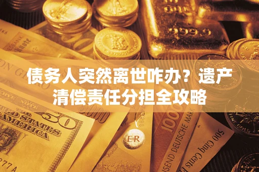 北京债务人突然离世咋办？遗产清偿责任分担全攻略