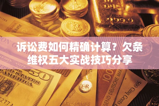 北京诉讼费如何精确计算？欠条维权五大实战技巧分享