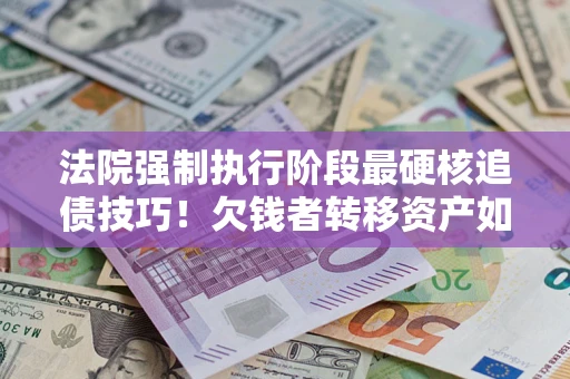 北京法院强制执行阶段最硬核追债技巧！欠钱者转移资产如何破解？