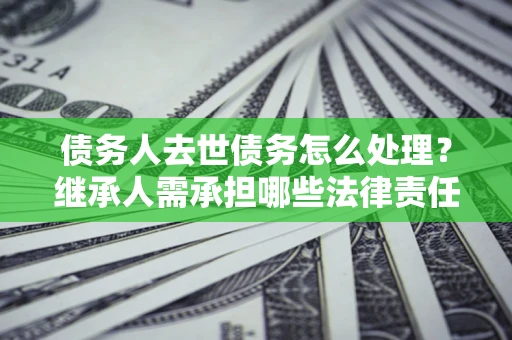 北京债务人去世债务怎么处理？继承人需承担哪些法律责任？
