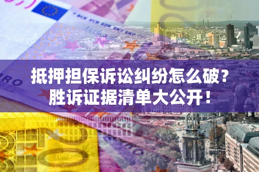 北京抵押担保诉讼纠纷怎么破？胜诉证据清单大公开！
