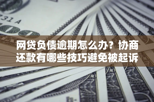 北京网贷负债逾期怎么办？协商还款有哪些技巧避免被起诉？