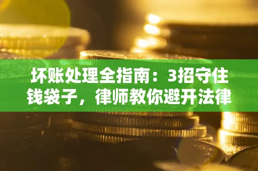 北京坏账处理全指南：3招守住钱袋子，律师教你避开法律雷区