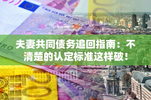 北京夫妻共同债务追回指南：不清楚的认定标准这样破！