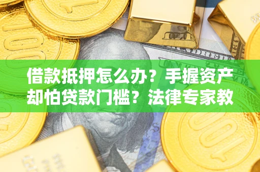 北京借款抵押怎么办？手握资产却怕贷款门槛？法律专家教你办抵押不踩坑