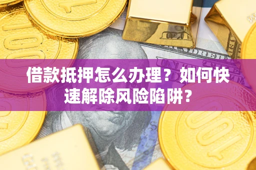 北京借款抵押怎么办理？如何快速解除风险陷阱？