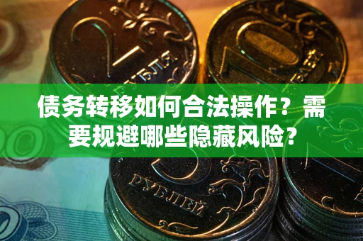 北京债务转移如何合法操作？需要规避哪些隐藏风险？