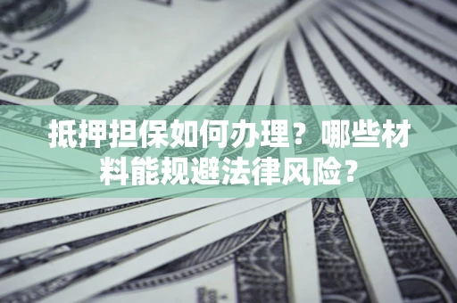 北京抵押担保如何办理？哪些材料能规避法律风险？