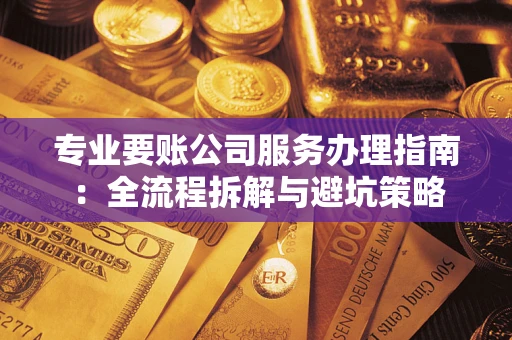 北京专业要账公司服务办理指南：全流程拆解与避坑策略