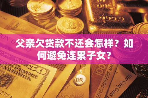 北京父亲欠贷款不还会怎样？如何避免连累子女？