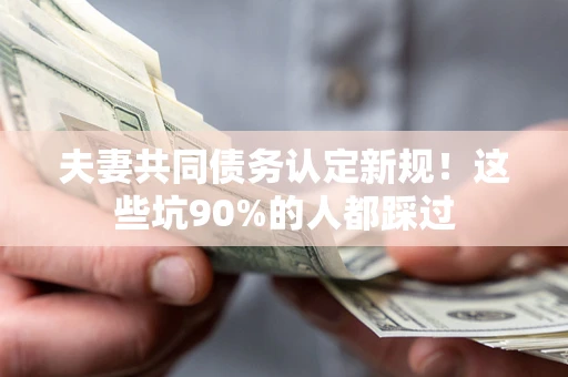 北京夫妻共同债务认定新规！这些坑90%的人都踩过