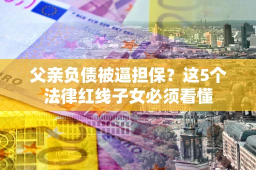 北京父亲负债被逼担保？这5个法律红线子女必须看懂