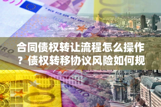 北京合同债权转让流程怎么操作？债权转移协议风险如何规避？