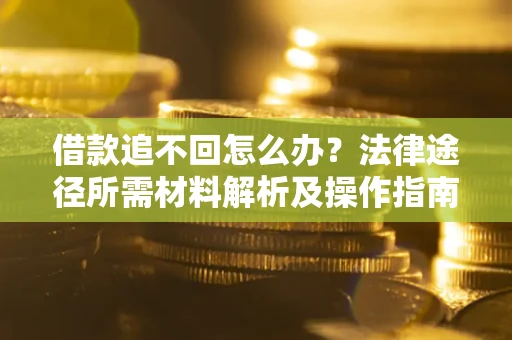 北京借款追不回怎么办?法律途径所需材料解析及操作指南 北京借款追不回怎么办?法律途径所需材料解析及操作指南
