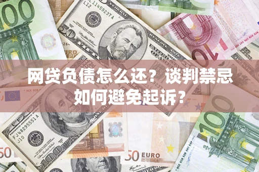 北京网贷负债怎么还？谈判禁忌如何避免起诉？