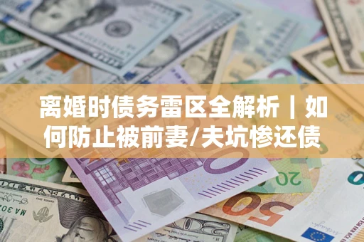 北京离婚时债务雷区全解析｜如何防止被前妻/夫坑惨还债？