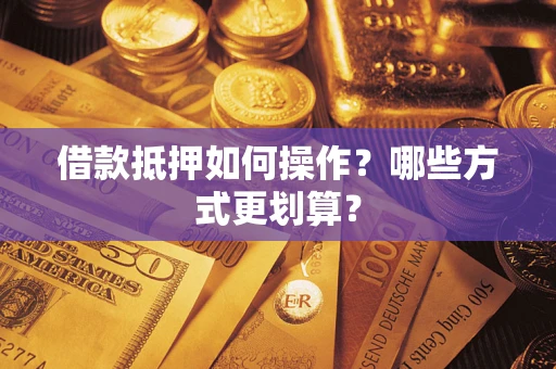 北京借款抵押如何操作？哪些方式更划算？