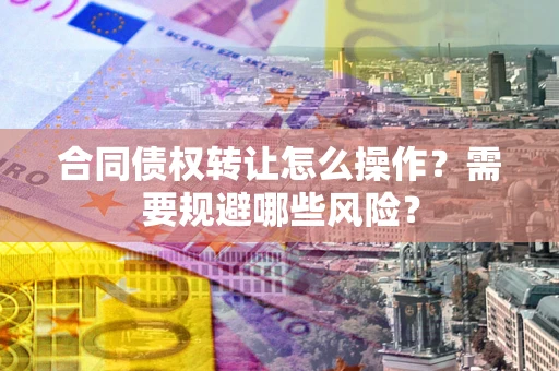 北京合同债权转让怎么操作？需要规避哪些风险？
