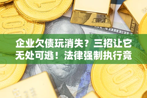 北京企业欠债玩消失？三招让它无处可逃！法律强制执行竟比讨债公司还狠？