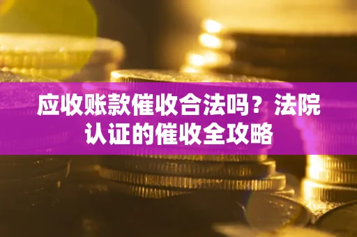 北京应收账款催收合法吗？法院认证的催收全攻略