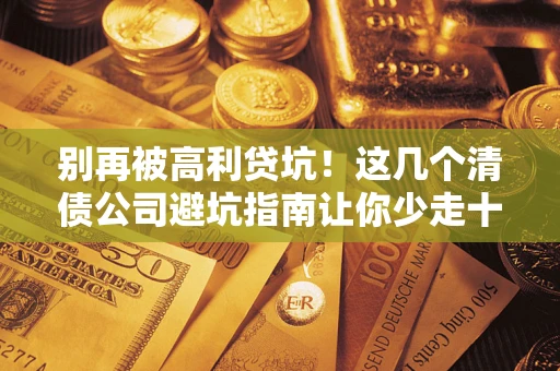 北京别再被高利贷坑！这几个清债公司避坑指南让你少走十年弯路