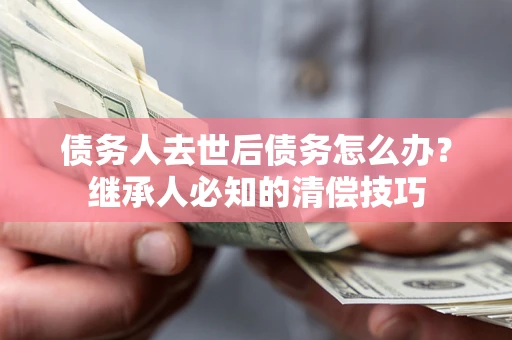 北京债务人去世后债务怎么办？继承人必知的清偿技巧