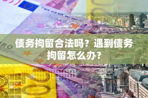 北京债务拘留合法吗？遇到债务拘留怎么办？