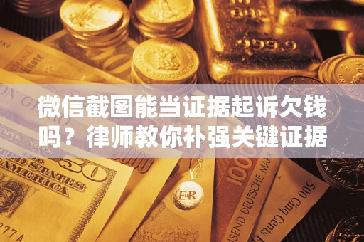 北京微信截图能当证据起诉欠钱吗？律师教你补强关键证据