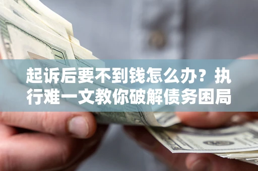 北京起诉后要不到钱怎么办？执行难一文教你破解债务困局